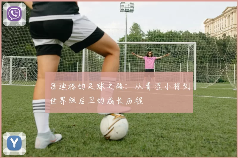 吕迪格的足球之路：从青涩小将到世界级后卫的成长历程