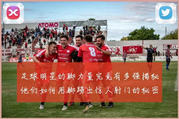 足球明星的脚力量究竟有多强揭秘他们如何用脚踢出惊人射门的秘密