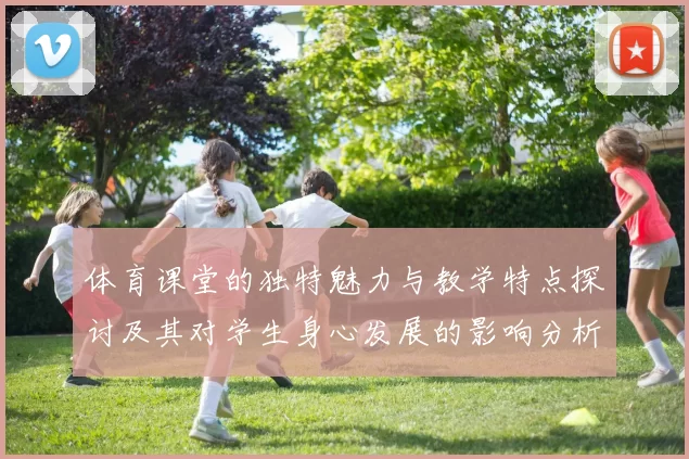 体育课堂的独特魅力与教学特点探讨及其对学生身心发展的影响分析