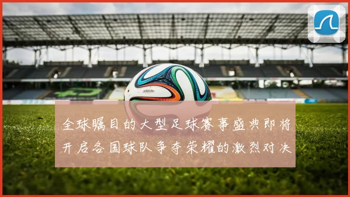全球瞩目的大型足球赛事盛典即将开启各国球队争夺荣耀的激烈对决