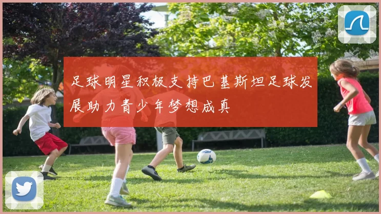 足球明星积极支持巴基斯坦足球发展助力青少年梦想成真