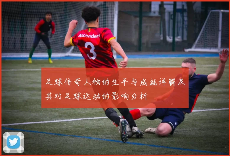 足球传奇人物的生平与成就详解及其对足球运动的影响分析