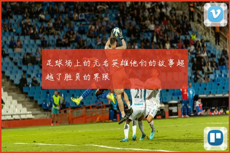足球场上的无名英雄他们的故事超越了胜负的界限