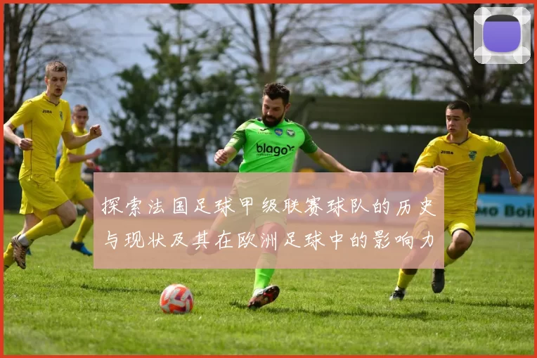 探索法国足球甲级联赛球队的历史与现状及其在欧洲足球中的影响力