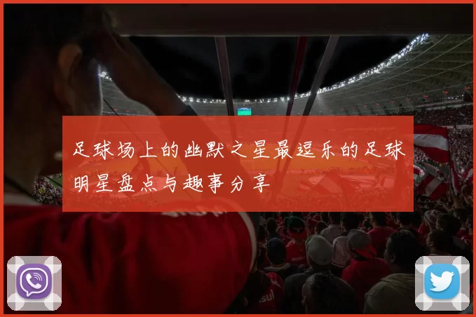 足球场上的幽默之星最逗乐的足球明星盘点与趣事分享