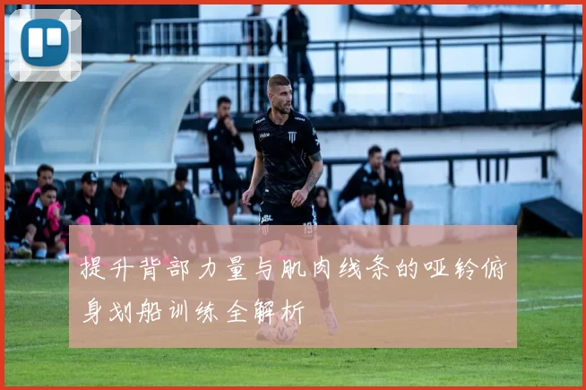 提升背部力量与肌肉线条的哑铃俯身划船训练全解析